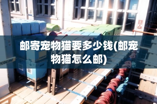 郵寄寵物貓要多少錢(郵寵物貓怎么郵)