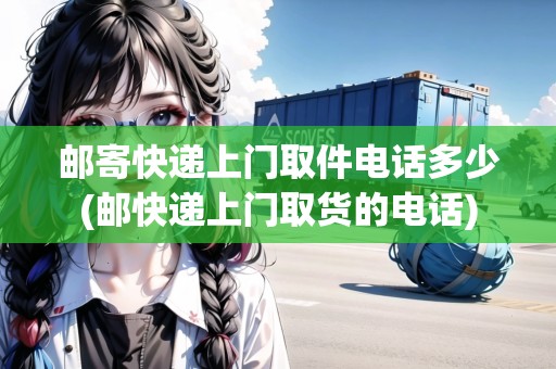 郵寄快遞上門取件電話多少(郵快遞上門取貨的電話)