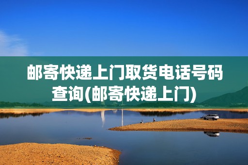 郵寄快遞上門取貨電話號(hào)碼查詢(郵寄快遞上門)