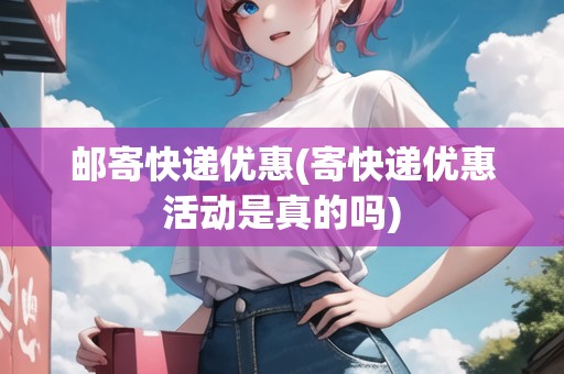 郵寄快遞優(yōu)惠(寄快遞優(yōu)惠活動是真的嗎)