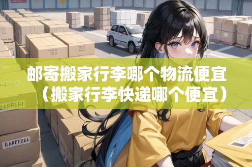 郵寄搬家行李哪個(gè)物流便宜（搬家行李快遞哪個(gè)便宜）