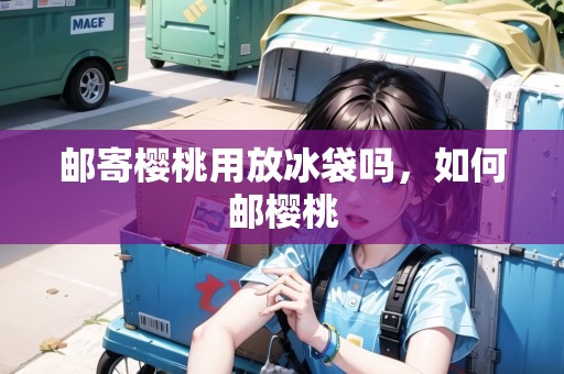 郵寄櫻桃用放冰袋嗎，如何郵櫻桃