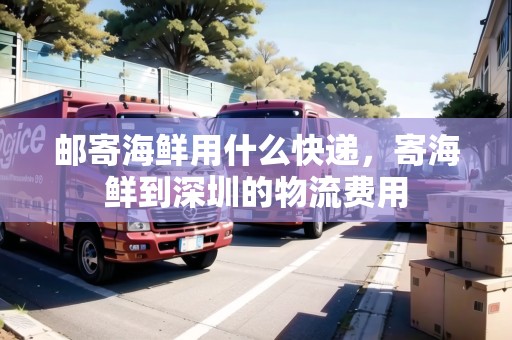 郵寄海鮮用什么快遞，寄海鮮到深圳的物流費(fèi)用