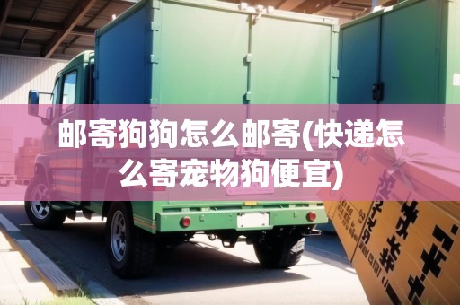 郵寄狗狗怎么郵寄(快遞怎么寄寵物狗便宜)
