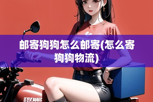 郵寄狗狗怎么郵寄(怎么寄狗狗物流)