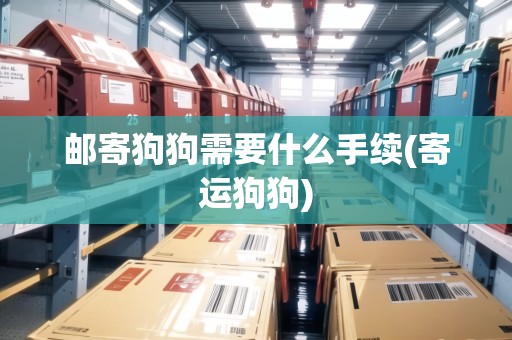 郵寄狗狗需要什么手續(xù)(寄運狗狗) 郵寄狗狗需要什么手續(xù)(寄運狗狗)