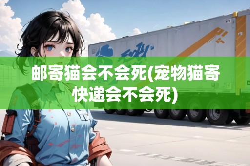 郵寄貓會(huì)不會(huì)死(寵物貓寄快遞會(huì)不會(huì)死)