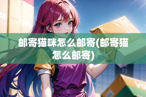 郵寄貓咪怎么郵寄(郵寄貓?jiān)趺脆]寄)
