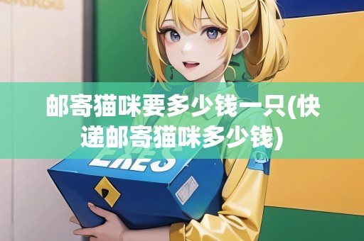 郵寄貓咪要多少錢一只(快遞郵寄貓咪多少錢)