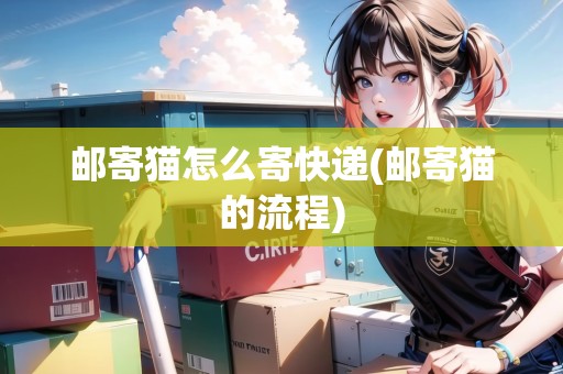 郵寄貓怎么寄快遞(郵寄貓的流程)