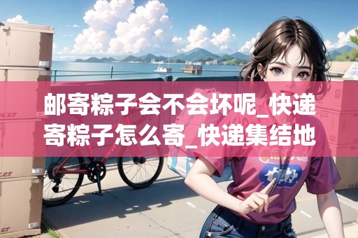 郵寄粽子會(huì)不會(huì)壞呢_快遞寄粽子怎么寄_快遞集結(jié)地
