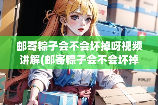 郵寄粽子會(huì)不會(huì)壞掉呀視頻講解(郵寄粽子會(huì)不會(huì)壞掉呀)