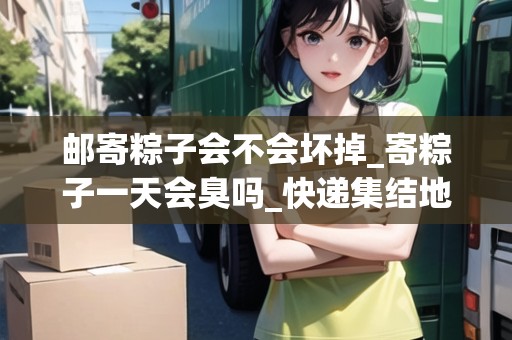 郵寄粽子會(huì)不會(huì)壞掉_寄粽子一天會(huì)臭嗎_快遞集結(jié)地 郵寄粽子會(huì)不會(huì)壞掉_寄粽子一天會(huì)臭嗎_快遞集結(jié)地