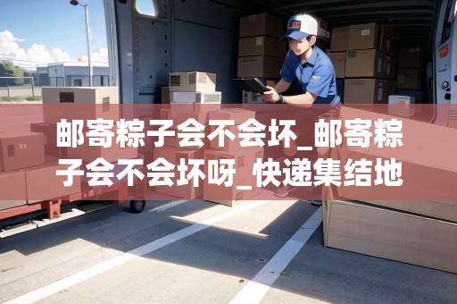 郵寄粽子會(huì)不會(huì)壞_郵寄粽子會(huì)不會(huì)壞呀_快遞集結(jié)地 郵寄粽子會(huì)不會(huì)壞_郵寄粽子會(huì)不會(huì)壞呀_快遞集結(jié)地