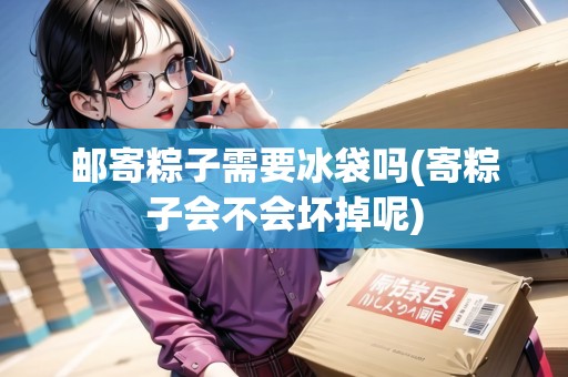 郵寄粽子需要冰袋嗎(寄粽子會(huì)不會(huì)壞掉呢) 郵寄粽子需要冰袋嗎(寄粽子會(huì)不會(huì)壞掉呢)