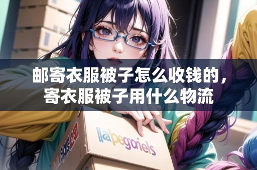 郵寄衣服被子怎么收錢的，寄衣服被子用什么物流