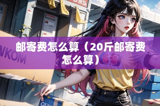 郵寄費(fèi)怎么算（20斤郵寄費(fèi)怎么算）