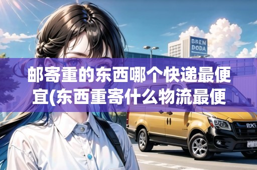 郵寄重的東西哪個(gè)快遞最便宜(東西重寄什么物流最便宜省錢呢)