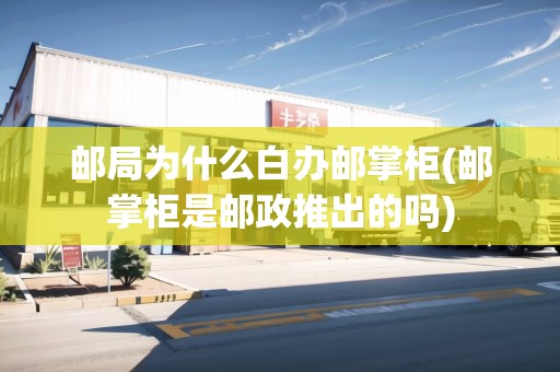 郵局為什么白辦郵掌柜(郵掌柜是郵政推出的嗎)