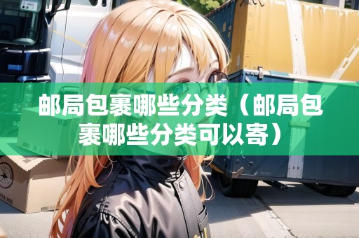 郵局包裹哪些分類（郵局包裹哪些分類可以寄）