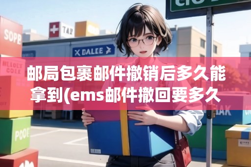郵局包裹郵件撤銷后多久能拿到(ems郵件撤回要多久)