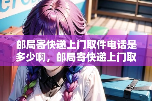 郵局寄快遞上門取件電話是多少啊，郵局寄快遞上門取件電話是多少
