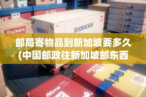 郵局寄物品到新加坡要多久(中國(guó)郵政往新加坡郵東西多少錢)