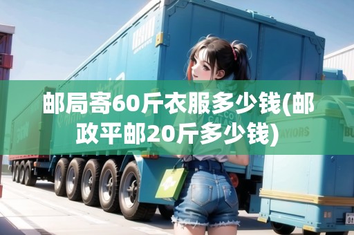 郵局寄60斤衣服多少錢(郵政平郵20斤多少錢)