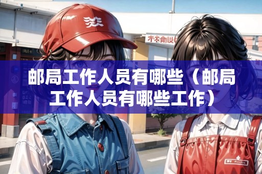 郵局工作人員有哪些（郵局工作人員有哪些工作）