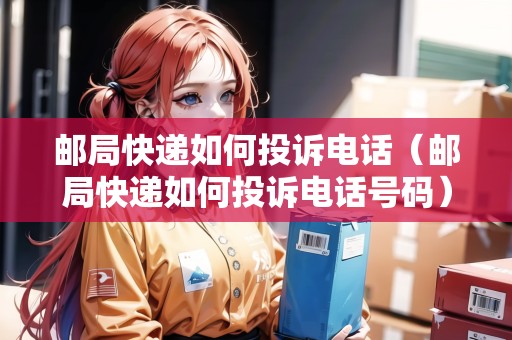 郵局快遞如何投訴電話（郵局快遞如何投訴電話號碼）