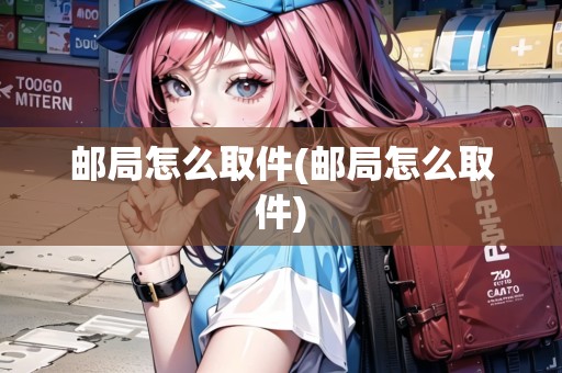 郵局怎么取件(郵局怎么取件)