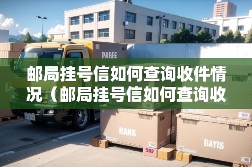 郵局掛號(hào)信如何查詢收件情況（郵局掛號(hào)信如何查詢收件情況呢）