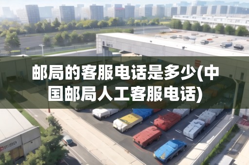 郵局的客服電話是多少(中國郵局人工客服電話)