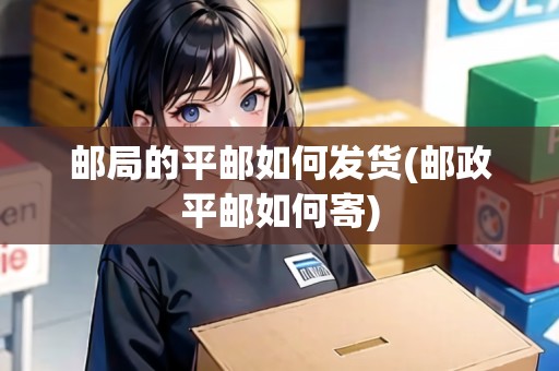 郵局的平郵如何發(fā)貨(郵政平郵如何寄) 郵局的平郵如何發(fā)貨(郵政平郵如何寄)