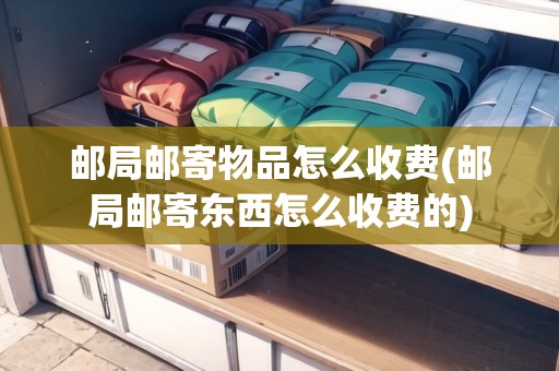 郵局郵寄物品怎么收費(fèi)(郵局郵寄東西怎么收費(fèi)的)