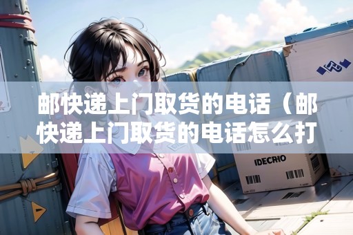 郵快遞上門(mén)取貨的電話（郵快遞上門(mén)取貨的電話怎么打）