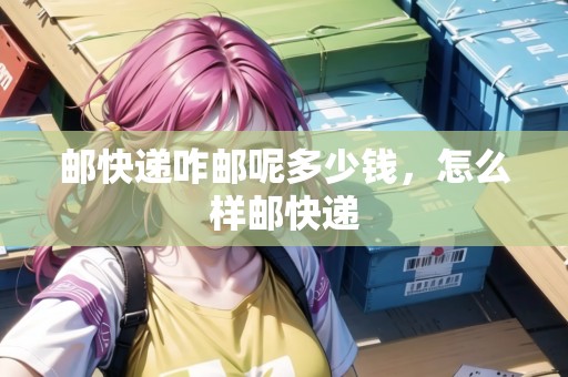 郵快遞咋郵呢多少錢(qián)，怎么樣郵快遞