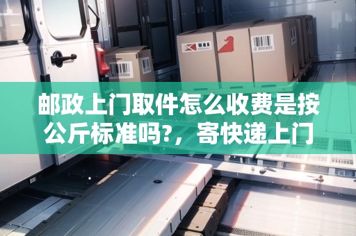 郵政上門取件怎么收費是按公斤標準嗎?，寄快遞上門取件郵政快遞多少錢
