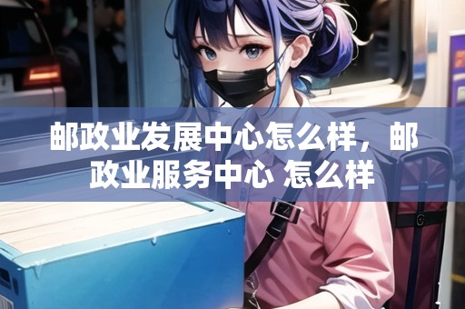 郵政業(yè)發(fā)展中心怎么樣，郵政業(yè)服務(wù)中心 怎么樣