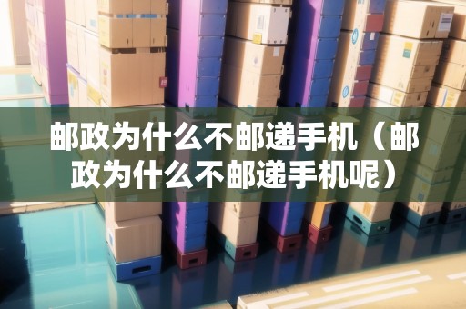 郵政為什么不郵遞手機(jī)（郵政為什么不郵遞手機(jī)呢）