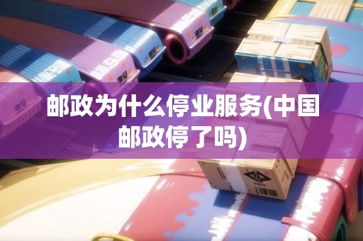 郵政為什么停業(yè)服務(wù)(中國郵政停了嗎)