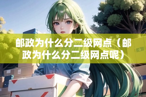 郵政為什么分二級網(wǎng)點（郵政為什么分二級網(wǎng)點呢）