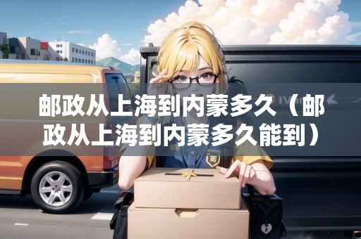 郵政從上海到內(nèi)蒙多久（郵政從上海到內(nèi)蒙多久能到）