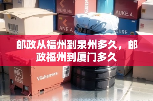 郵政從福州到泉州多久，郵政福州到廈門多久