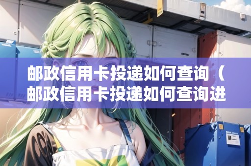 郵政信用卡投遞如何查詢（郵政信用卡投遞如何查詢進度）