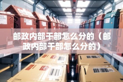 郵政內(nèi)部干部怎么分的（郵政內(nèi)部干部怎么分的）