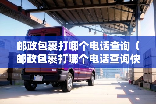 郵政包裹打哪個(gè)電話查詢（郵政包裹打哪個(gè)電話查詢快遞）