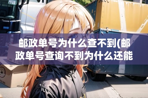 郵政單號為什么查不到(郵政單號查詢不到為什么還能查到) 郵政單號為什么查不到(郵政單號查詢不到為什么還能查到)