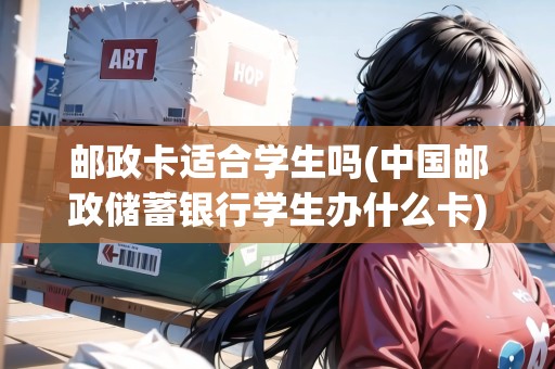 郵政卡適合學(xué)生嗎(中國(guó)郵政儲(chǔ)蓄銀行學(xué)生辦什么卡)
