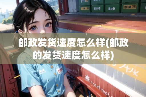 郵政發(fā)貨速度怎么樣(郵政的發(fā)貨速度怎么樣)